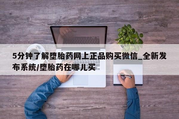 打胎药购买方式5分钟了解堕胎药网上正品购买微信_全新发布系统/堕胎药在哪儿买