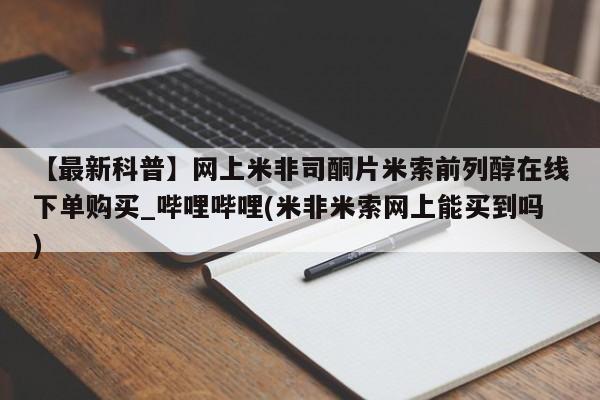 米非米索官方旗舰店【最新科普】网上米非司酮片米索前列醇在线下单购买_哔哩哔哩(米非米索网上能买到吗)