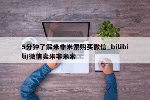 米非米索官方旗舰店5分钟了解米非米索购买微信_bilibili/微信卖米非米索