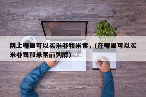 堕胎药货到付款网上哪里可以买米非和米索，(在哪里可以买米非司和米索前列醇)