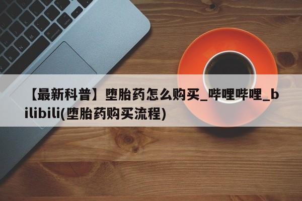 米非米索购买联系方式【最新科普】堕胎药怎么购买_哔哩哔哩_bilibili(堕胎药购买流程)