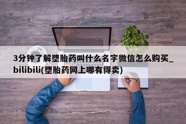 堕胎药3分钟了解堕胎药叫什么名字微信怎么购买_bilibili(堕胎药网上哪有得卖)