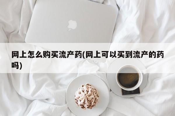 打胎药米非司酮网店,网上怎么购买流产药(网上可以买到流产的药吗)