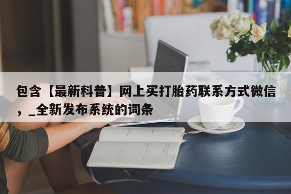 网上怎么购买流产药包含【最新科普】网上买打胎药联系方式微信，_全新发布系统的词条