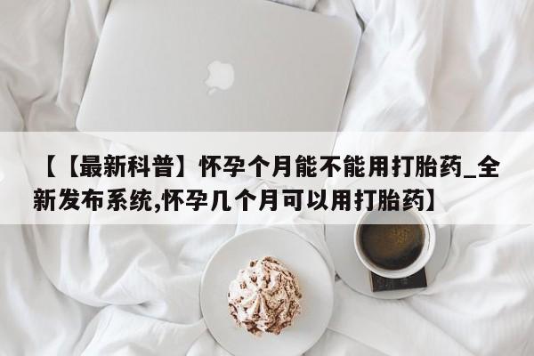 打胎药货到付款【【最新科普】怀孕个月能不能用打胎药_全新发布系统,怀孕几个月可以用打胎药】