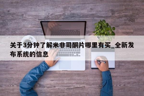 米非米索购买微信关于3分钟了解米非司酮片哪里有买_全新发布系统的信息