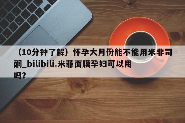 米非米索货到付款（10分钟了解）怀孕大月份能不能用米非司酮_bilibili.米菲面膜孕妇可以用吗？