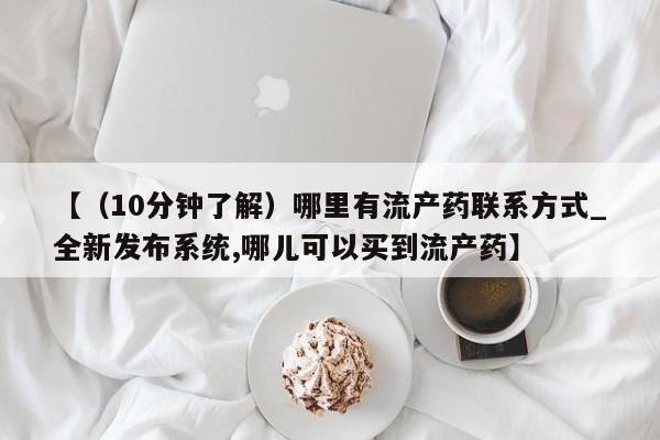 打胎药购买【（10分钟了解）哪里有流产药联系方式_全新发布系统,哪儿可以买到流产药】