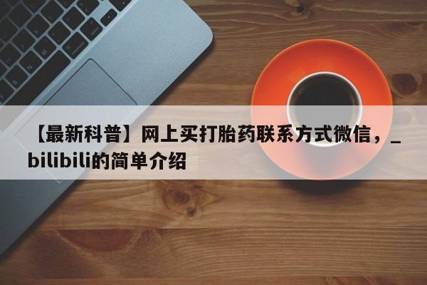 吃什么药可以流产堕胎、【最新科普】网上买打胎药联系方式微信,_bilibili的简单介绍