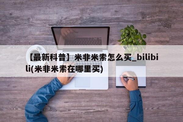 堕胎药【最新科普】米非米索怎么买_bilibili(米非米索在哪里买)