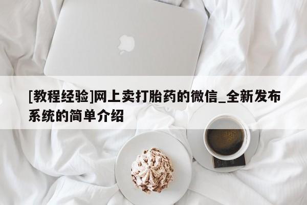 打胎药购买[教程经验]网上卖打胎药的微信_全新发布系统的简单介绍