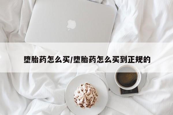 打胎药购买堕胎药怎么买/堕胎药怎么买到正规的