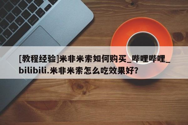 打胎药购买[教程经验]米非米索如何购买_哔哩哔哩_bilibili.米非米索怎么吃效果好？