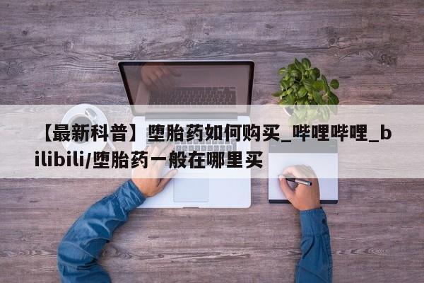 堕胎药购买【最新科普】堕胎药如何购买_哔哩哔哩_bilibili/堕胎药一般在哪里买