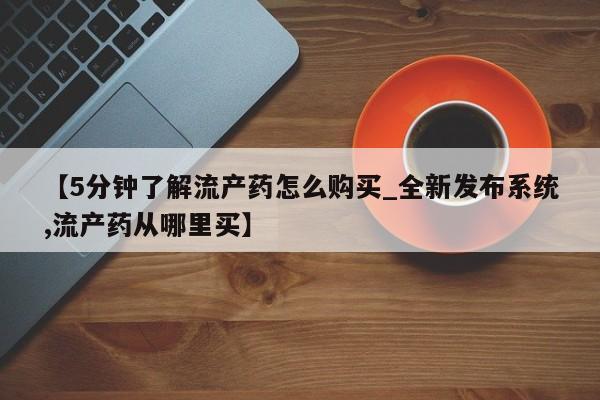 打胎药购买【5分钟了解流产药怎么购买_全新发布系统,流产药从哪里买】