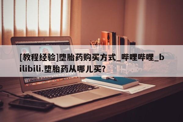 打胎药购买[教程经验]堕胎药购买方式_哔哩哔哩_bilibili.堕胎药从哪儿买？
