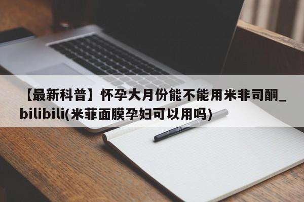 打胎药购买【最新科普】怀孕大月份能不能用米非司酮_bilibili(米菲面膜孕妇可以用吗)