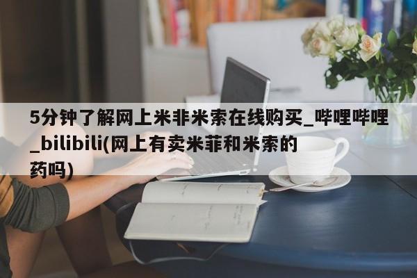 网上米非司酮打胎药官网5分钟了解网上米非米索在线购买_哔哩哔哩_bilibili(网上有卖米菲和米索的药吗)