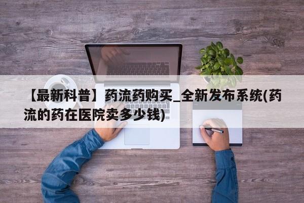 私人卖堕胎药的微信【最新科普】药流药购买_全新发布系统(药流的药在医院卖多少钱)