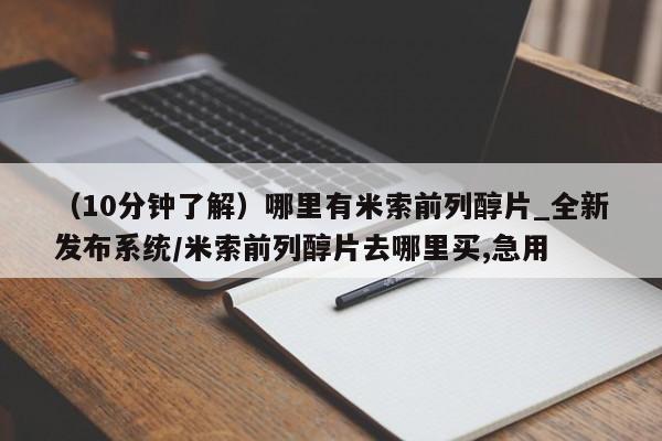 米非米索官方旗舰店（10分钟了解）哪里有米索前列醇片_全新发布系统/米索前列醇片去哪里买,急用