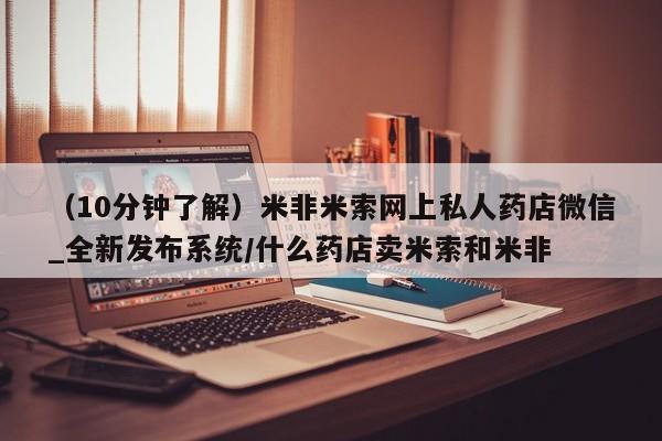 打胎药货到付款（10分钟了解）米非米索网上私人药店微信_全新发布系统/什么药店卖米索和米非