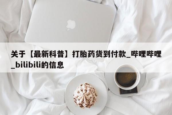 打胎药购买关于【最新科普】打胎药货到付款_哔哩哔哩_bilibili的信息