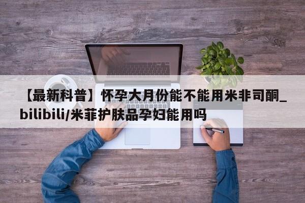 打胎药购买【最新科普】怀孕大月份能不能用米非司酮_bilibili/米菲护肤品孕妇能用吗