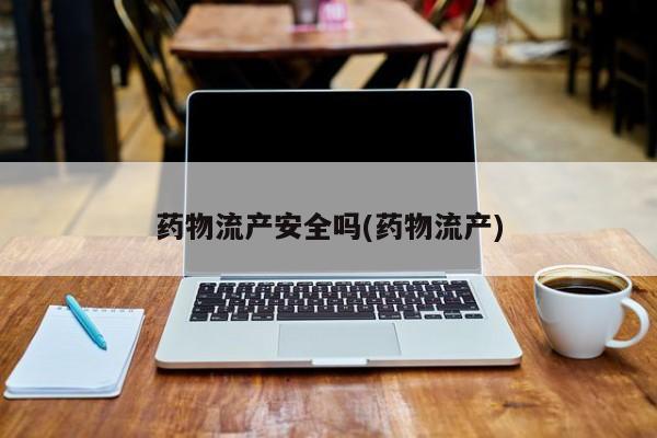 打胎药购买药物流产安全吗(药物流产)