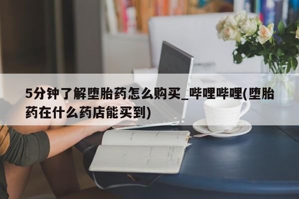 私人卖堕胎药的微信5分钟了解堕胎药怎么购买_哔哩哔哩(堕胎药在什么药店能买到)
