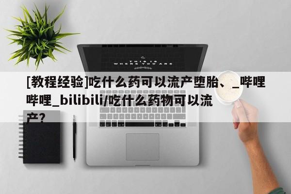 打胎药购买[教程经验]吃什么药可以流产堕胎、_哔哩哔哩_bilibili/吃什么药物可以流产?