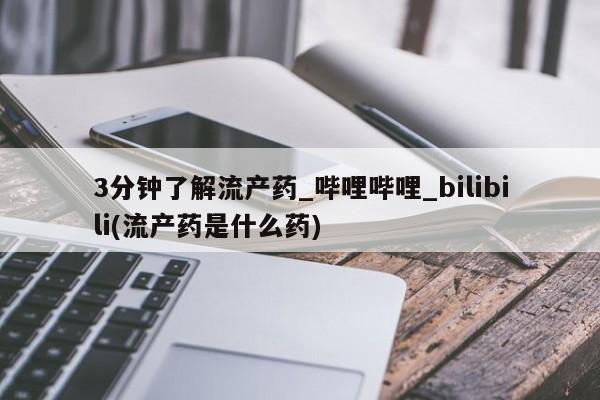 打胎药购买3分钟了解流产药_哔哩哔哩_bilibili(流产药是什么药)