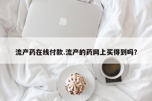 打胎药购买流产药在线付款.流产的药网上买得到吗？