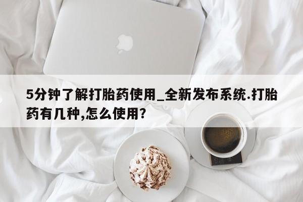 打胎药购买5分钟了解打胎药使用_全新发布系统.打胎药有几种,怎么使用？