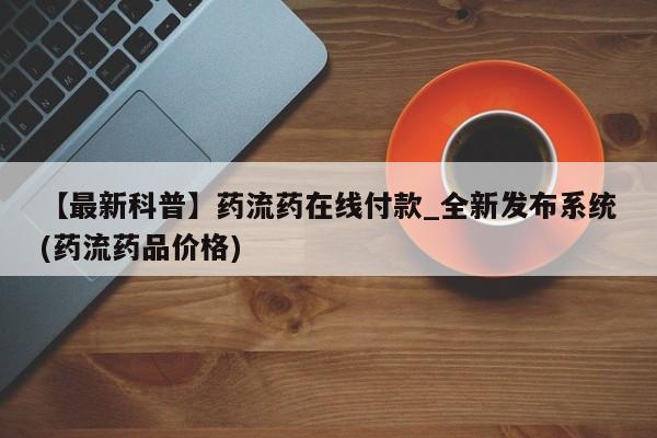 堕胎药货到付款【最新科普】药流药在线付款_全新发布系统(药流药品价格)