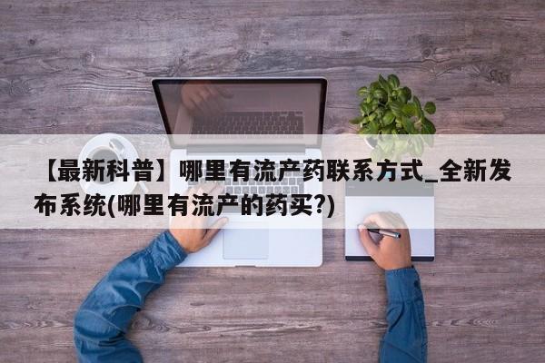 打胎药货到付款【最新科普】哪里有流产药联系方式_全新发布系统(哪里有流产的药买?)