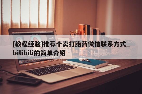 打胎药购买[教程经验]推荐个卖打胎药微信联系方式_bilibili的简单介绍