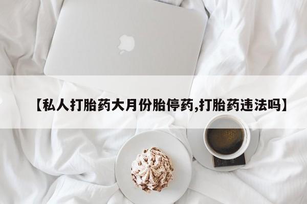 打胎药购买【私人打胎药大月份胎停药,打胎药违法吗】
