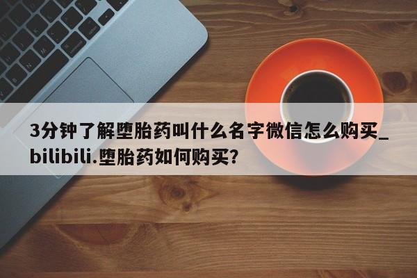 打胎药购买3分钟了解堕胎药叫什么名字微信怎么购买_bilibili.堕胎药如何购买？