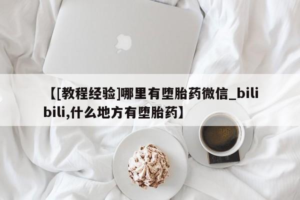 打胎药购买【[教程经验]哪里有堕胎药微信_bilibili,什么地方有堕胎药】
