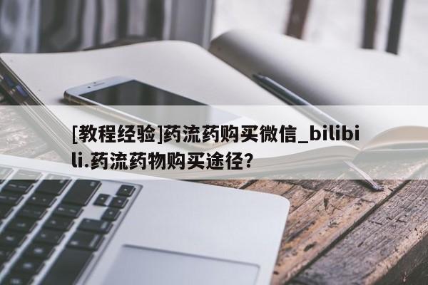 打胎药购买[教程经验]药流药购买微信_bilibili.药流药物购买途径？