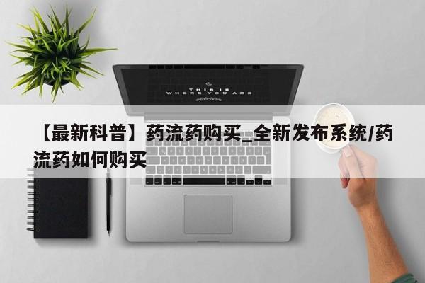 打胎药购买【最新科普】药流药购买_全新发布系统/药流药如何购买