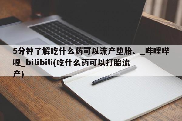 打胎药购买5分钟了解吃什么药可以流产堕胎、_哔哩哔哩_bilibili(吃什么药可以打胎流产)