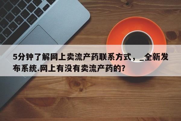 打胎药购买5分钟了解网上卖流产药联系方式,_全新发布系统.网上有没有卖流产药的?