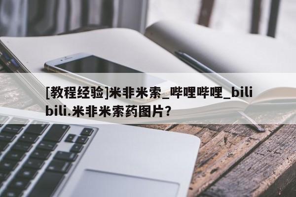 打胎药购买[教程经验]米非米索_哔哩哔哩_bilibili.米非米索药图片？
