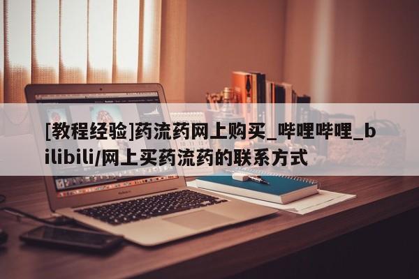 打胎药购买[教程经验]药流药网上购买_哔哩哔哩_bilibili/网上买药流药的联系方式