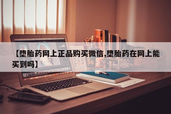 打胎药购买【堕胎药网上正品购买微信,堕胎药在网上能买到吗】