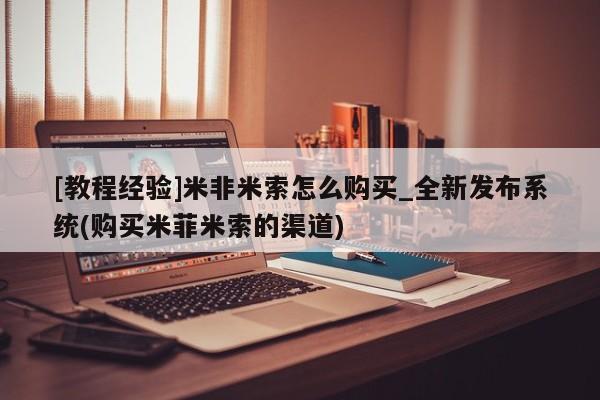 打胎药购买[教程经验]米非米索怎么购买_全新发布系统(购买米菲米索的渠道)