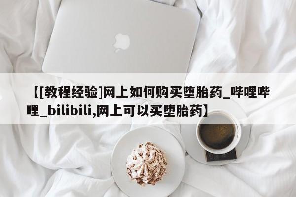 打胎药购买【[教程经验]网上如何购买堕胎药_哔哩哔哩_bilibili,网上可以买堕胎药】
