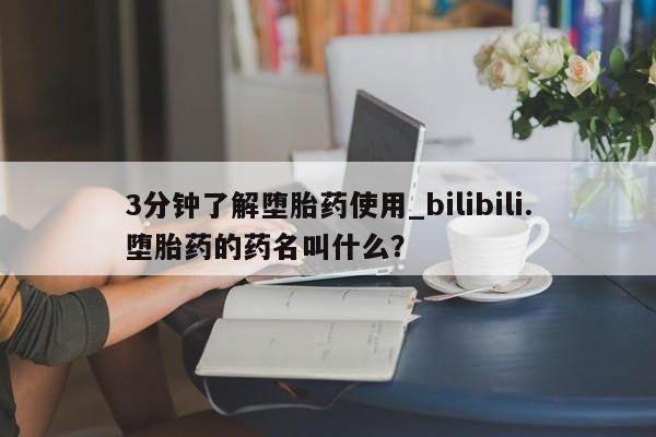 打胎药购买3分钟了解堕胎药使用_bilibili.堕胎药的药名叫什么？