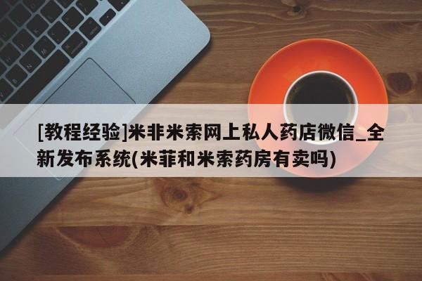 打胎药购买[教程经验]米非米索网上私人药店微信_全新发布系统(米菲和米索药房有卖吗)